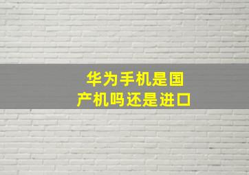 华为手机是国产机吗还是进口