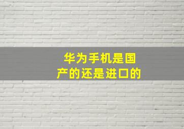 华为手机是国产的还是进口的