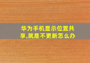 华为手机显示位置共享,就是不更新怎么办