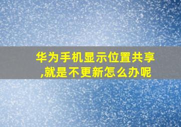 华为手机显示位置共享,就是不更新怎么办呢