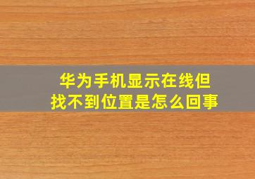 华为手机显示在线但找不到位置是怎么回事