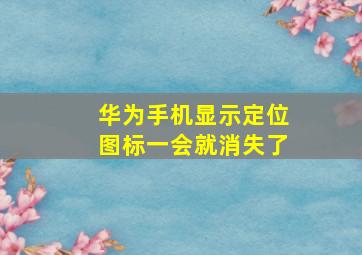 华为手机显示定位图标一会就消失了