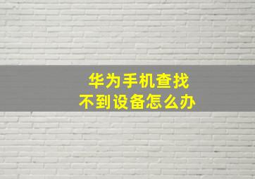 华为手机查找不到设备怎么办