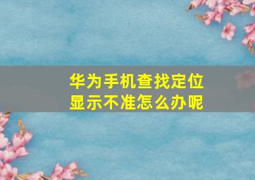 华为手机查找定位显示不准怎么办呢