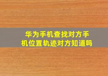 华为手机查找对方手机位置轨迹对方知道吗