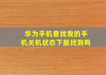 华为手机查找我的手机关机状态下能找到吗