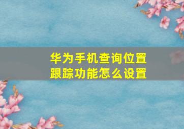 华为手机查询位置跟踪功能怎么设置