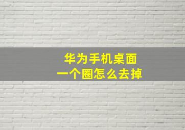 华为手机桌面一个圈怎么去掉