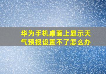 华为手机桌面上显示天气预报设置不了怎么办