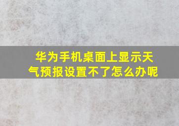 华为手机桌面上显示天气预报设置不了怎么办呢