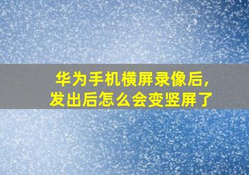 华为手机横屏录像后,发出后怎么会变竖屏了