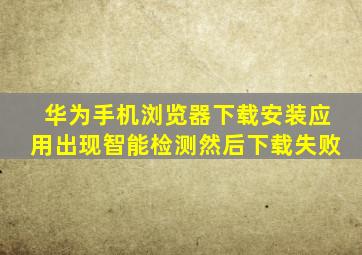 华为手机浏览器下载安装应用出现智能检测然后下载失败