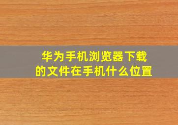 华为手机浏览器下载的文件在手机什么位置