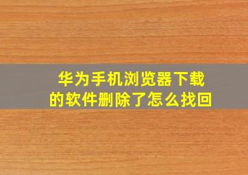 华为手机浏览器下载的软件删除了怎么找回