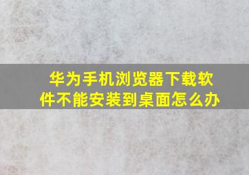 华为手机浏览器下载软件不能安装到桌面怎么办