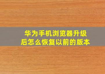 华为手机浏览器升级后怎么恢复以前的版本