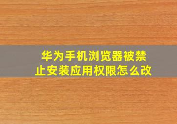 华为手机浏览器被禁止安装应用权限怎么改