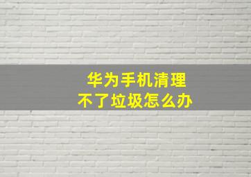 华为手机清理不了垃圾怎么办