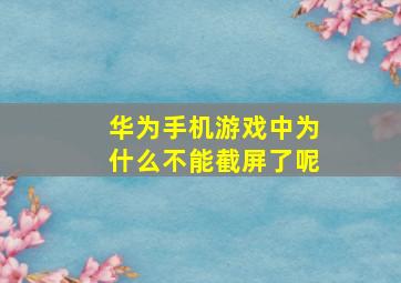 华为手机游戏中为什么不能截屏了呢