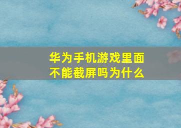 华为手机游戏里面不能截屏吗为什么