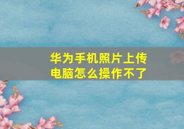 华为手机照片上传电脑怎么操作不了