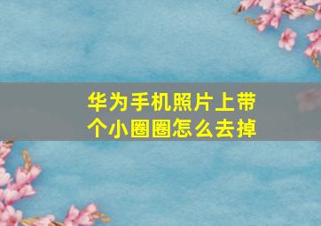 华为手机照片上带个小圈圈怎么去掉