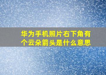 华为手机照片右下角有个云朵箭头是什么意思