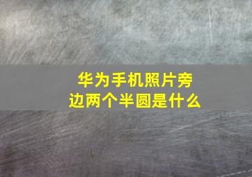 华为手机照片旁边两个半圆是什么