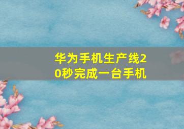 华为手机生产线20秒完成一台手机