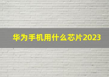 华为手机用什么芯片2023