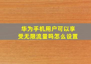 华为手机用户可以享受无限流量吗怎么设置