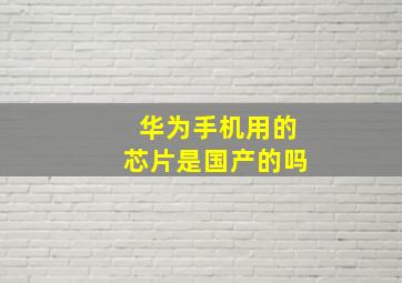 华为手机用的芯片是国产的吗