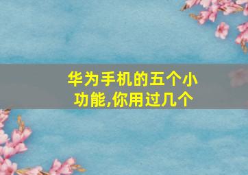 华为手机的五个小功能,你用过几个