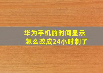 华为手机的时间显示怎么改成24小时制了