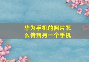 华为手机的照片怎么传到另一个手机