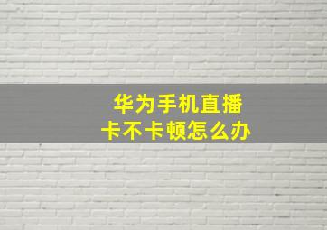 华为手机直播卡不卡顿怎么办