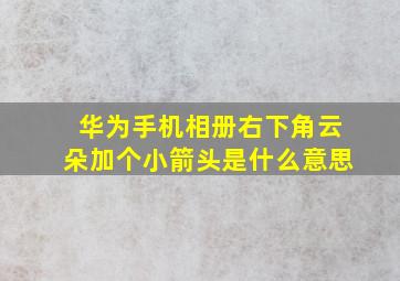 华为手机相册右下角云朵加个小箭头是什么意思