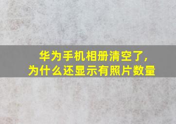 华为手机相册清空了,为什么还显示有照片数量