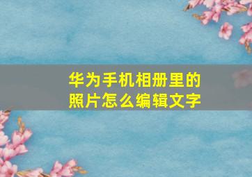 华为手机相册里的照片怎么编辑文字