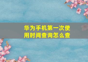 华为手机第一次使用时间查询怎么查