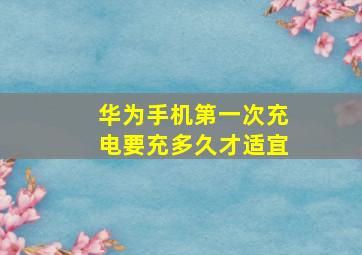 华为手机第一次充电要充多久才适宜