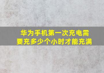 华为手机第一次充电需要充多少个小时才能充满