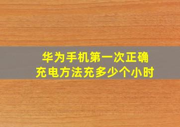 华为手机第一次正确充电方法充多少个小时