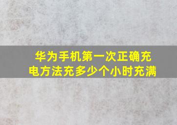 华为手机第一次正确充电方法充多少个小时充满