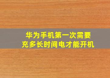 华为手机第一次需要充多长时间电才能开机