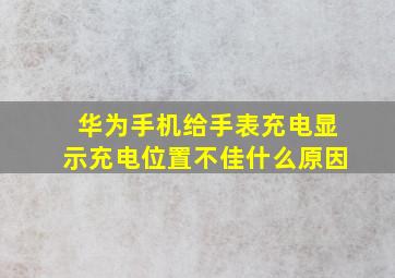 华为手机给手表充电显示充电位置不佳什么原因