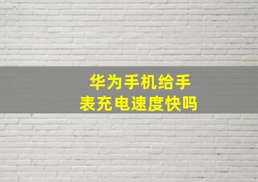 华为手机给手表充电速度快吗