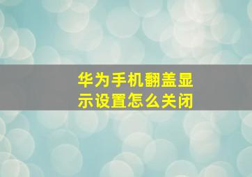 华为手机翻盖显示设置怎么关闭