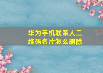 华为手机联系人二维码名片怎么删除