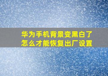 华为手机背景变黑白了怎么才能恢复出厂设置